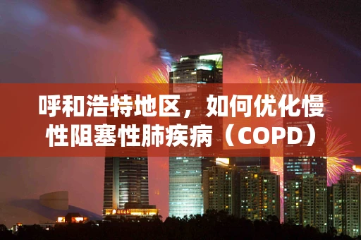 呼和浩特地区，如何优化慢性阻塞性肺疾病（COPD）患者的家庭氧疗管理？