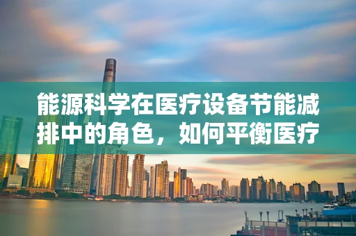 能源科学在医疗设备节能减排中的角色，如何平衡医疗需求与环境保护？