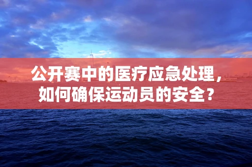 公开赛中的医疗应急处理，如何确保运动员的安全？