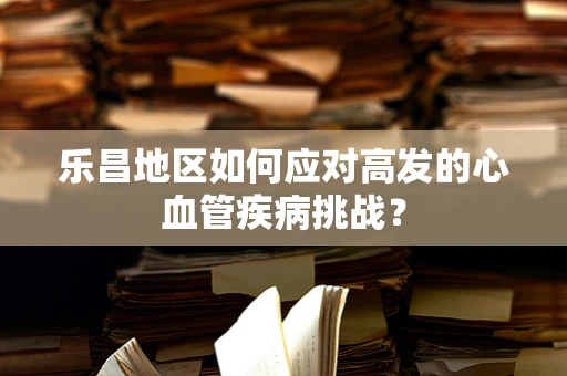 乐昌地区如何应对高发的心血管疾病挑战？