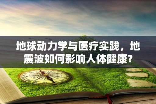 地球动力学与医疗实践，地震波如何影响人体健康？