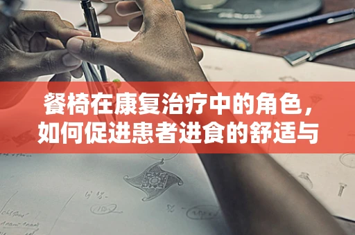 餐椅在康复治疗中的角色，如何促进患者进食的舒适与安全？