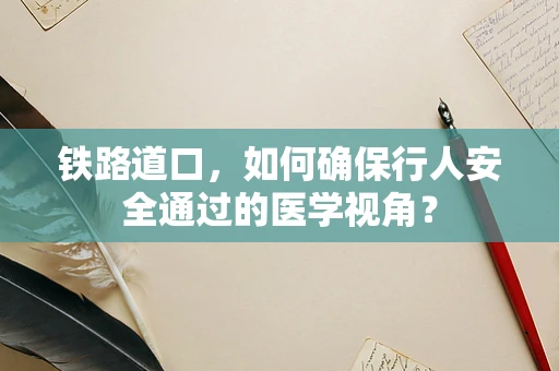 铁路道口，如何确保行人安全通过的医学视角？