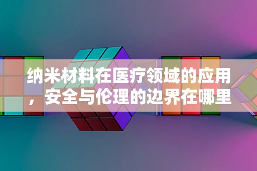 纳米材料在医疗领域的应用，安全与伦理的边界在哪里？