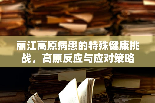 丽江高原病患的特殊健康挑战，高原反应与应对策略