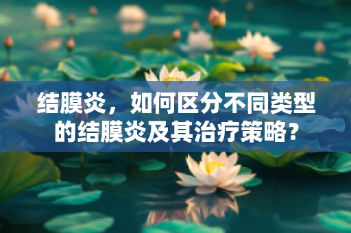 结膜炎，如何区分不同类型的结膜炎及其治疗策略？