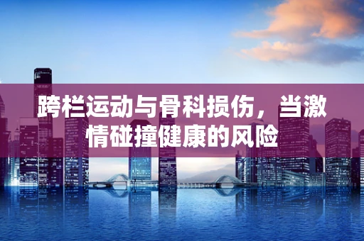 跨栏运动与骨科损伤，当激情碰撞健康的风险
