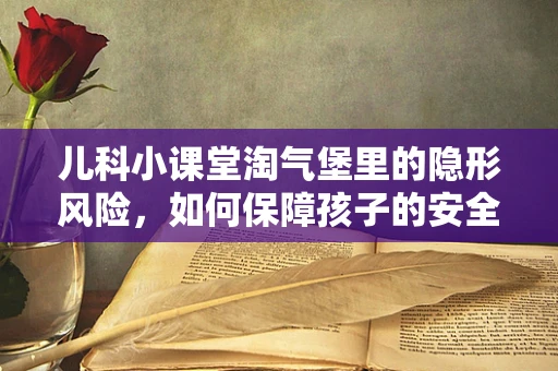 儿科小课堂淘气堡里的隐形风险，如何保障孩子的安全？