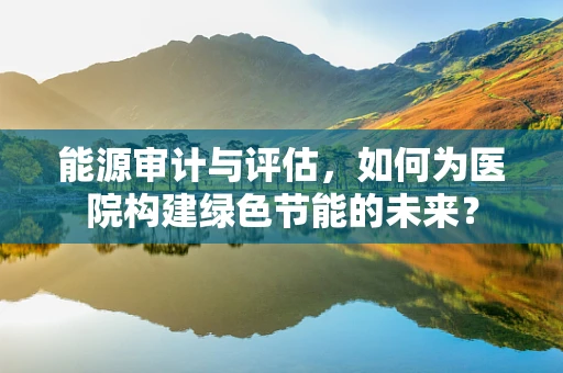 能源审计与评估，如何为医院构建绿色节能的未来？