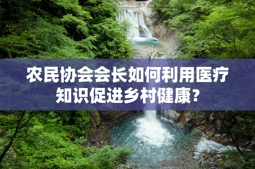 农民协会会长如何利用医疗知识促进乡村健康？