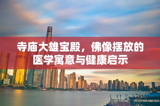 寺庙大雄宝殿，佛像摆放的医学寓意与健康启示