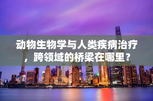 动物生物学与人类疾病治疗，跨领域的桥梁在哪里？