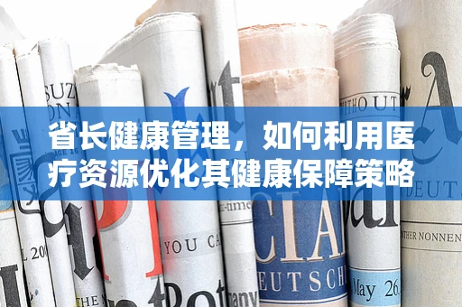 省长健康管理，如何利用医疗资源优化其健康保障策略？
