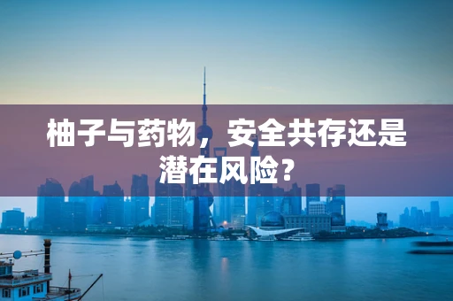柚子与药物，安全共存还是潜在风险？