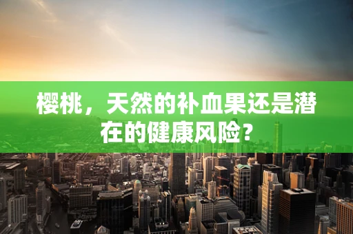 樱桃，天然的补血果还是潜在的健康风险？