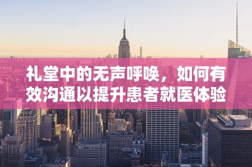 礼堂中的无声呼唤，如何有效沟通以提升患者就医体验？