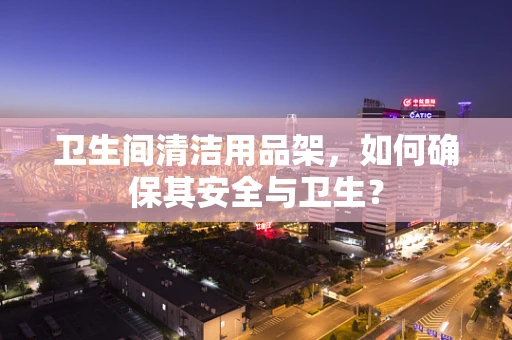 卫生间清洁用品架，如何确保其安全与卫生？