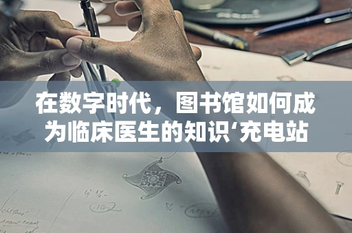 在数字时代，图书馆如何成为临床医生的知识‘充电站’？