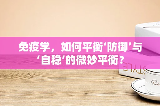 免疫学，如何平衡‘防御’与‘自稳’的微妙平衡？