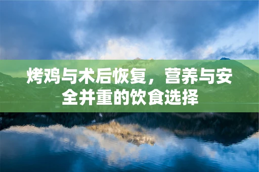 烤鸡与术后恢复，营养与安全并重的饮食选择