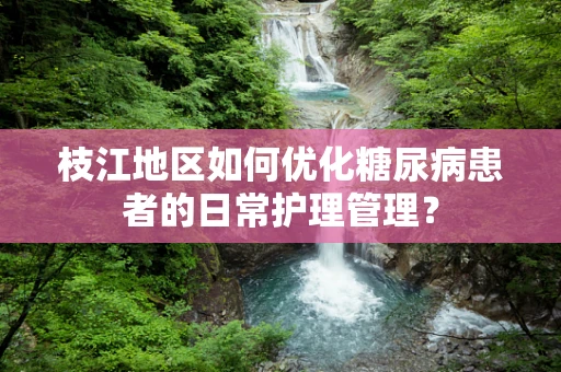 枝江地区如何优化糖尿病患者的日常护理管理？