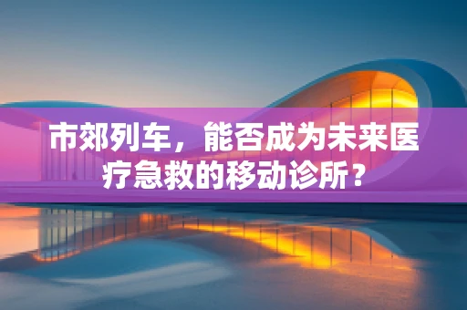 市郊列车，能否成为未来医疗急救的移动诊所？