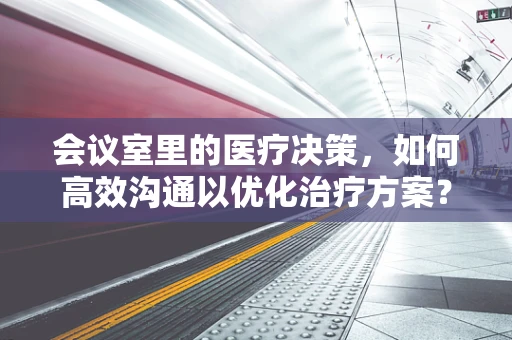 会议室里的医疗决策，如何高效沟通以优化治疗方案？