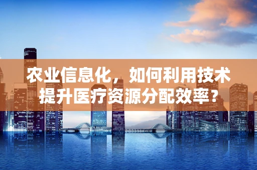 农业信息化，如何利用技术提升医疗资源分配效率？