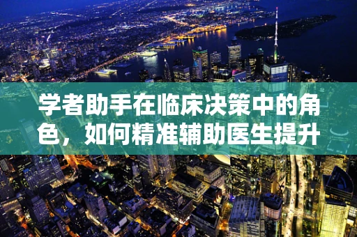 学者助手在临床决策中的角色，如何精准辅助医生提升诊疗效率？