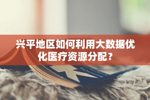兴平地区如何利用大数据优化医疗资源分配？