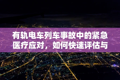 有轨电车列车事故中的紧急医疗应对，如何快速评估与处理？
