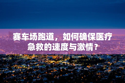 赛车场跑道，如何确保医疗急救的速度与激情？