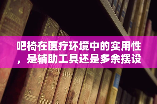 吧椅在医疗环境中的实用性，是辅助工具还是多余摆设？