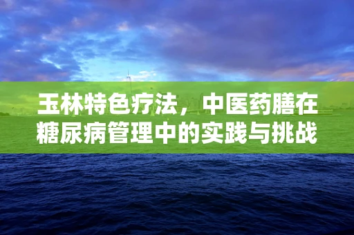玉林特色疗法，中医药膳在糖尿病管理中的实践与挑战