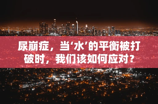 尿崩症，当‘水’的平衡被打破时，我们该如何应对？