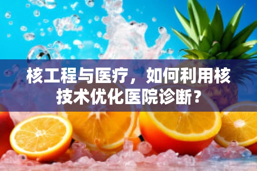 核工程与医疗，如何利用核技术优化医院诊断？