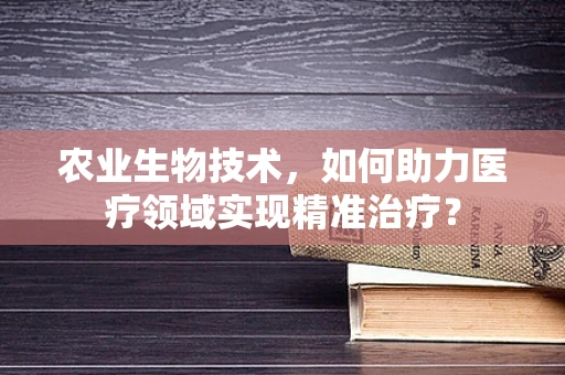 农业生物技术，如何助力医疗领域实现精准治疗？