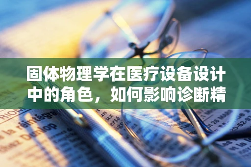 固体物理学在医疗设备设计中的角色，如何影响诊断精度？
