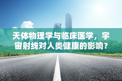 天体物理学与临床医学，宇宙射线对人类健康的影响？