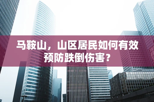 马鞍山，山区居民如何有效预防跌倒伤害？