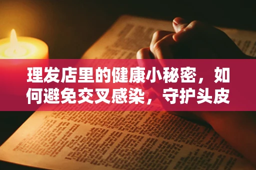 理发店里的健康小秘密，如何避免交叉感染，守护头皮健康？