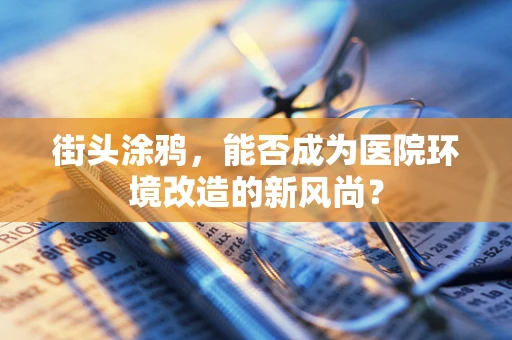 街头涂鸦，能否成为医院环境改造的新风尚？