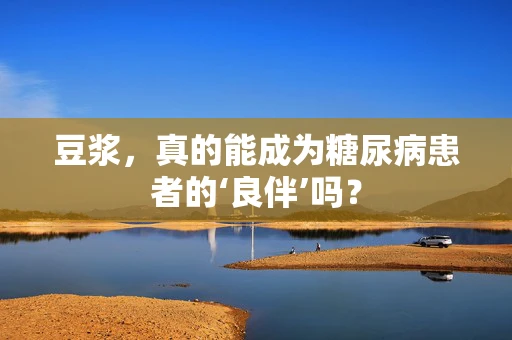 豆浆，真的能成为糖尿病患者的‘良伴’吗？