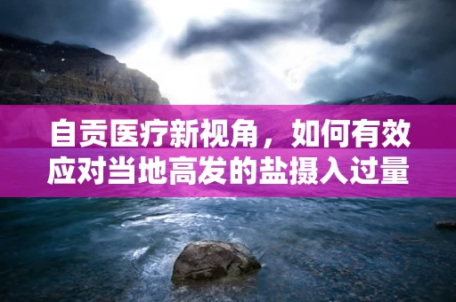 自贡医疗新视角，如何有效应对当地高发的盐摄入过量相关疾病？