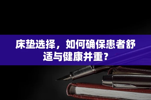 床垫选择，如何确保患者舒适与健康并重？