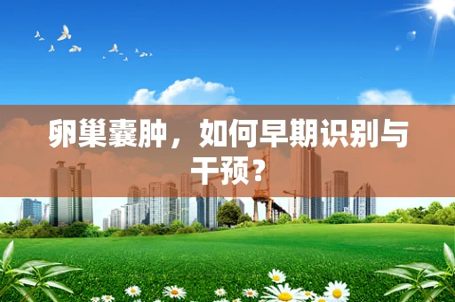 卵巢囊肿，如何早期识别与干预？