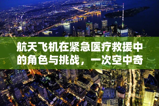 航天飞机在紧急医疗救援中的角色与挑战，一次空中奇迹的医学考量