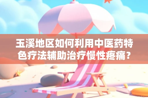 玉溪地区如何利用中医药特色疗法辅助治疗慢性疼痛？
