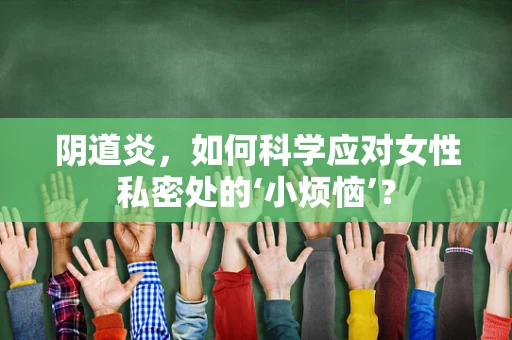 阴道炎，如何科学应对女性私密处的‘小烦恼’？