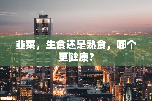 韭菜，生食还是熟食，哪个更健康？